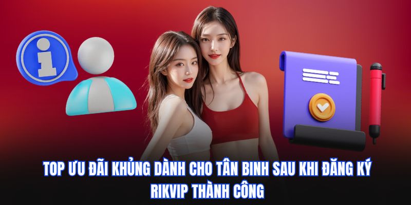 Top ưu đãi khủng dành cho tân binh sau khi đăng ký RIKVIP thành công